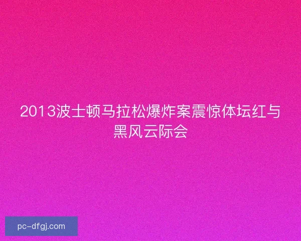2013波士顿马拉松爆炸案震惊体坛红与黑风云际会