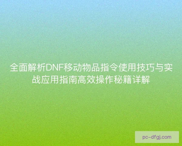 全面解析DNF移动物品指令使用技巧与实战应用指南高效操作秘籍详解
