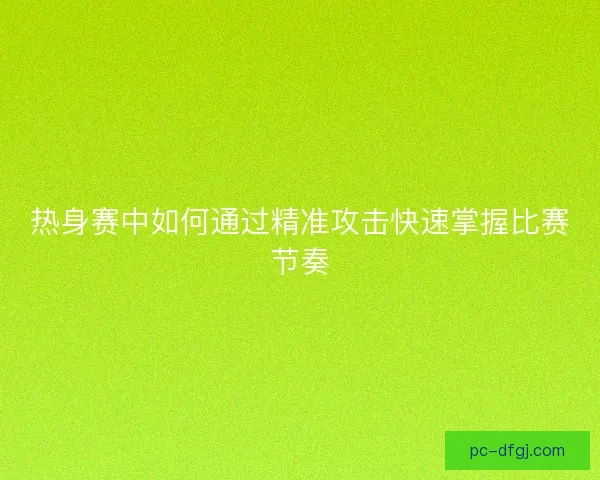 热身赛中如何通过精准攻击快速掌握比赛节奏