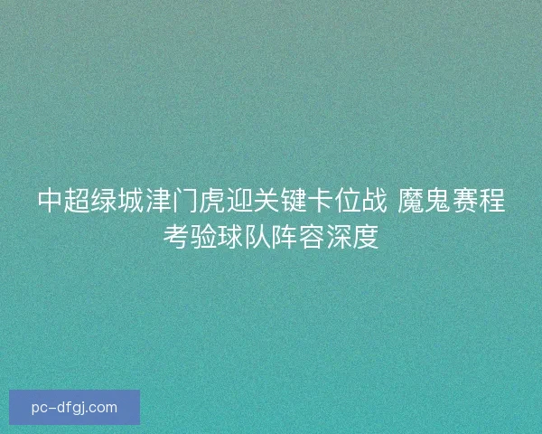 中超绿城津门虎迎关键卡位战 魔鬼赛程考验球队阵容深度