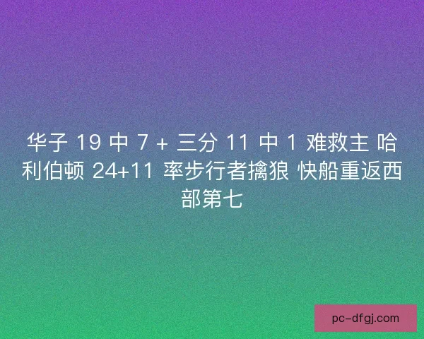 华子 19 中 7 + 三分 11 中 1 难救主 哈利伯顿 24+11 率步行者擒狼 快船重返西部第七