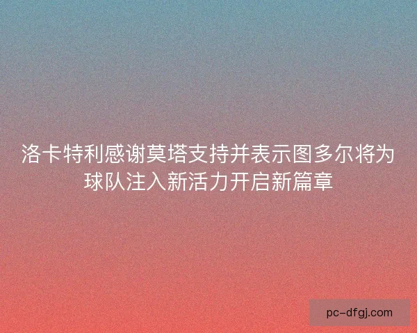 洛卡特利感谢莫塔支持并表示图多尔将为球队注入新活力开启新篇章